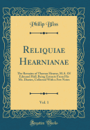 Reliquiae Hearnianae, Vol. 1: The Remains of Thomas Hearne, M.A. of Edmund Hall; Being Extracts from His Ms. Diaries, Collected with a Few Notes (Classic Reprint)