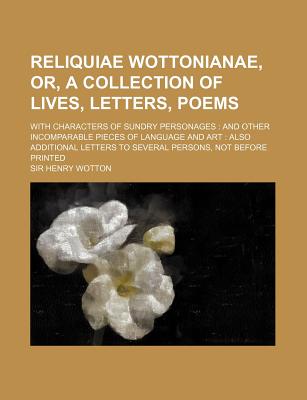 Reliquiae Wottonianae, Or, a Collection of Lives, Letters, Poems; With Characters of Sundry Personages and Other Incomparable Pieces of Language and a - Wotton, Sir Henry