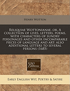 Reliquiae Wottonianae, Or, a Collection of Lives, Letters, Poems, with Characters of Sundry Personages, and Other Incomparable Pieces of Language and Art (Classic Reprint)