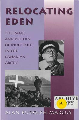 Relocating Eden: The Image and Politics of Inuit Exile in the Canadian Arctic - Marcus, Alan Rudolph
