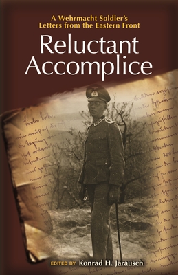Reluctant Accomplice: A Wehrmacht Soldier's Letters from the Eastern Front - Jarausch, Konrad H (Editor), and Kohn, Richard (Foreword by)