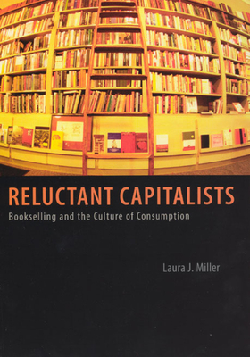 Reluctant Capitalists: Bookselling and the Culture of Consumption - Miller, Laura J, Dr.