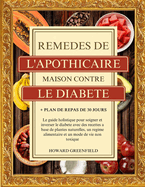 Rem?des de l'Apothicaire Maison Contre Le Diab?te: Le guide holistique pour soigner et inverser le diab?te avec des recettes ? base de plantes naturelles, un r?gime alimentaire et un mode de vie non toxique + Plan de repas de 30 jours
