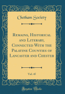 Remains, Historical and Literary, Connected with the Palatine Counties of Lancaster and Chester, Vol. 45 (Classic Reprint)