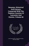 Remains, Historical And Literary, Connected With The Palatine Counties Of Lancaster And Chester, Volume 40