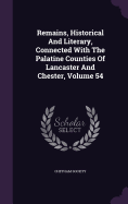 Remains, Historical And Literary, Connected With The Palatine Counties Of Lancaster And Chester, Volume 54