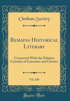 Remains Historical Literary, Vol. 106: Connected with the Palatine Counties of Lancaster and Chester (Classic Reprint) - Society, Chetham