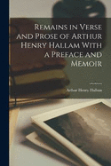 Remains in Verse and Prose of Arthur Henry Hallam With a Preface and Memoir