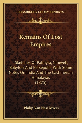 Remains Of Lost Empires: Sketches Of Palmyra, Nineveh, Babylon, And Persepolis, With Some Notes On India And The Cashmerian Himalayas (1875) - Myers, Philip Van Ness