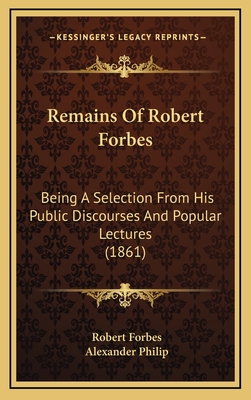 Remains of Robert Forbes: Being a Selection from His Public Discourses and Popular Lectures (1861) - Forbes, Robert, and Philip, Alexander