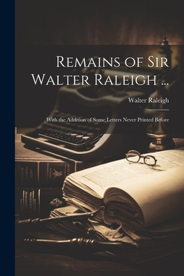 Remains of Sir Walter Raleigh ...: With the Addition of Some Letters Never Printed Before - Raleigh, Walter