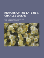 Remains of the Late REV. Charles Wolfe; With a Brief Memoir of His Life