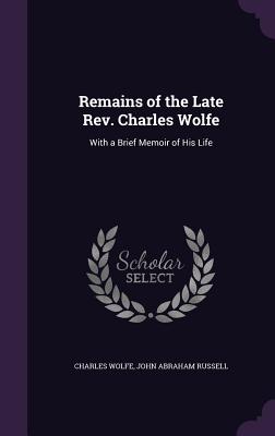 Remains of the Late Rev. Charles Wolfe: With a Brief Memoir of His Life - Wolfe, Charles, and Russell, John Abraham