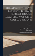 Remains of the Late Reverend Richard Hurrell Froude, M.A., Fellow of Oriel College, Oxford; Volume 1