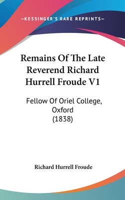 Remains of the Late Reverend Richard Hurrell Froude V1: Fellow of Oriel College, Oxford (1838) - Froude, Richard Hurrell