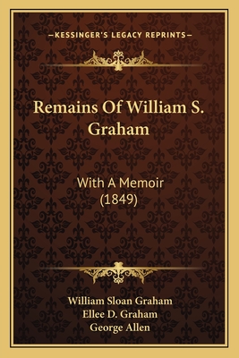 Remains of William S. Graham: With a Memoir (1849) - Graham, William Sloan, and Graham, Ellee D, and Allen, George (Editor)