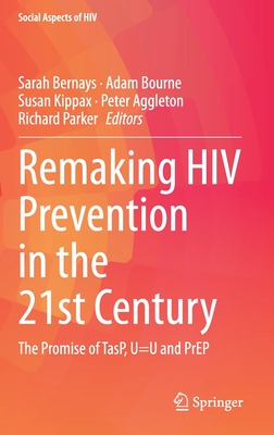 Remaking HIV Prevention in the 21st Century: The Promise of TasP, U=U and PrEP - Bernays, Sarah (Editor), and Bourne, Adam (Editor), and Kippax, Susan (Editor)