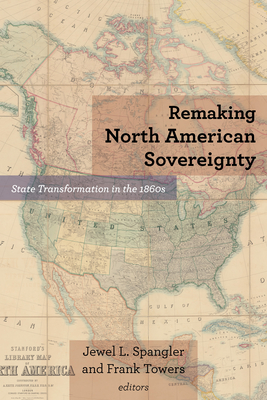 Remaking North American Sovereignty: State Transformation in the 1860s - Spangler, Jewel L (Contributions by), and Towers, Frank (Contributions by), and Bonner, Robert E (Contributions by)