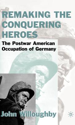 Remaking the Conquering Heroes: The Social and Geopolitical Impact of the Post-War American Occupation of Germany - Willoughby, J