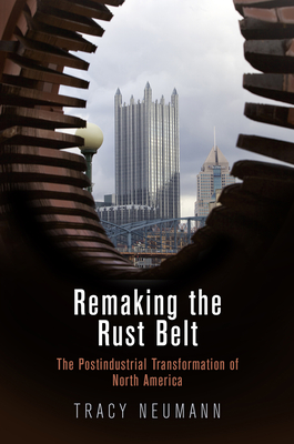 Remaking the Rust Belt: The Postindustrial Transformation of North America - Neumann, Tracy