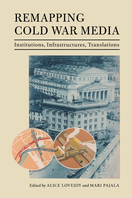 Remapping Cold War Media: Institutions, Infrastructures, Translations - Lovejoy, Alice (Editor), and Pajala, Mari (Editor), and Trumpener, Katie (Contributions by)