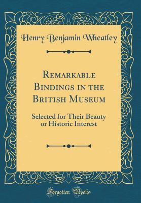Remarkable Bindings in the British Museum: Selected for Their Beauty or Historic Interest (Classic Reprint) - Wheatley, Henry Benjamin