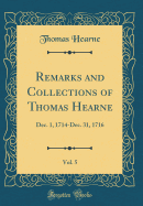 Remarks and Collections of Thomas Hearne, Vol. 5: Dec. 1, 1714-Dec. 31, 1716 (Classic Reprint)