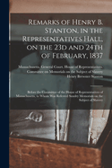 Remarks of Henry B. Stanton, in the Representatives Hall, on the 23d and 24th of February, 1837: Before the Committee of the House of Representatives of Massachusetts, to Whom Was Referred Sundry Memorials on the Subject of Slavery (Classic Reprint)