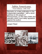 Remarks on a Late Publication in the Independent Gazetteer: With a Short Address to the People of Pennsylvania, on the Many Libels and Slanders Which Have Lately Appeared Against the Author.