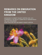 Remarks on Emigration from the United Kingdom: Addressed to Robert Wilmot Horton, Esq., M.P., Chairman of the Select Committee of Emigration in the Last Parliament