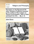 Remarks on the Reverend Mr. John Wesley's Sufficient Answer to the Author of the Letters on Theron and Aspasio. with a Letter Address'd to Him, ... by J. D