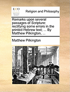 Remarks upon several passages of Scripture: rectifying some errors in the printed Hebrew text; ... By Matthew Pilkington, ...