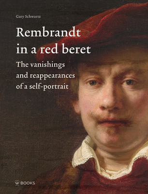 Rembrandt in a Red Beret: The Vanishings and Reappearances of a Self-Portrait - Schwartz, Gary
