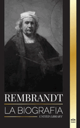 Rembrandt: La biografa, vida y obra de un pintor holands del Siglo de Oro