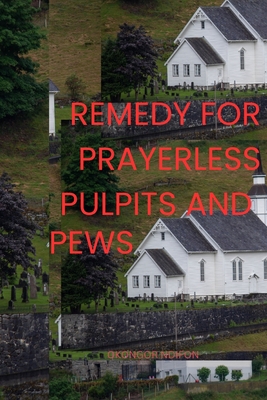 Remedy for Prayerless Pulpits and Pews: How to Cure Prayerlessness in Churches - Ndifon, Okongor