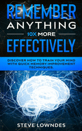 Remember Anything 10X MORE Effectively: Discover How to Train Your Mind with Quick Memory Improvement Techniques. Memorize names and remember things better (tips and tricks guidebook)