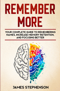 Remember More: Your Complete Guide to Remembering Names, Increase Memory Retention, and Focusing Better