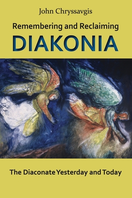 Remembering and Reclaiming Diakonia: The Diaconate Yesterday and Today - Chryssavgis, John, Deacon