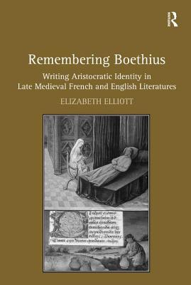 Remembering Boethius: Writing Aristocratic Identity in Late Medieval French and English Literatures - Elliott, Elizabeth