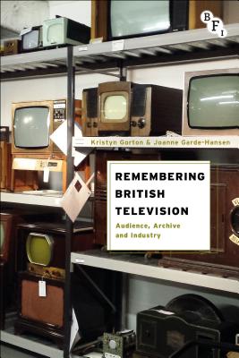 Remembering British Television: Audience, Archive and Industry - Gorton, Kristyn, and Garde-Hansen, Joanne