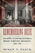 Remembering Dixie: The Battle to Control Historical Memory in Natchez, Mississippi, 1865-1941