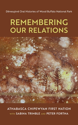 Remembering Our Relations: Denesuline Oral Histories of Wood Buffalo National Park - Trimble, Sabina, and Fortna, Peter, and Athabasca Chipewyan First Nation