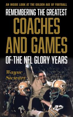 Remembering the Greatest Coaches and Games of the NFL Glory Years: An Inside Look at the Golden Age of Football - Stewart, Wayne