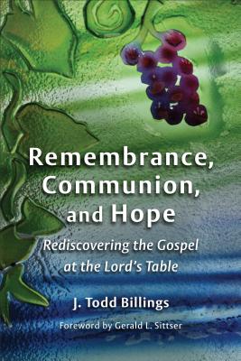 Remembrance, Communion, and Hope: Rediscovering the Gospel at the Lord's Table - Billings, J Todd, and Sittser, Gerald L (Foreword by)