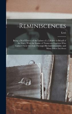 Reminiscences; Being a Brief History of the Labors of a Lifetime in Behalf of the Slave, With the Stories of Numerous Fugitives Who Gained Their Freedom Through His Instrumentality, and Many Other Incidents - Coffin, Levi 1798-1877