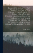 Reminiscences of an old Timer. A Recital of the Actual Events, Incidents, Trials ... of a Pioneer, Hunter, Miner and Scout of the Pacific Northwest, Together With his Later Experiences ... the Several Indian Wars, Anecdotes, etc.