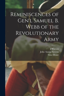 Reminiscences of Gen'l Samuel B. Webb of the Revolutionary Army - Stevens, John Austin, and Deane, Silas, and Webb, J Watson 1802-1884