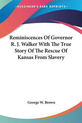 Reminiscences Of Governor R. J. Walker With The True Story Of The Rescue Of Kansas From Slavery - Brown, George W