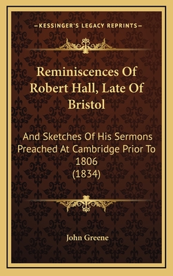 Reminiscences of Robert Hall, Late of Bristol: And Sketches of His Sermons Preached at Cambridge Prior to 1806 (1834) - Greene, John