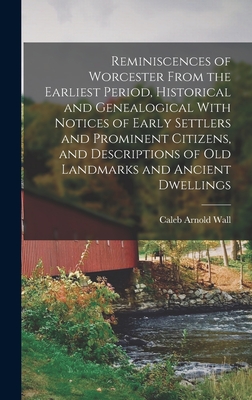 Reminiscences of Worcester From the Earliest Period, Historical and Genealogical With Notices of Early Settlers and Prominent Citizens, and Descriptions of old Landmarks and Ancient Dwellings - Wall, Caleb Arnold